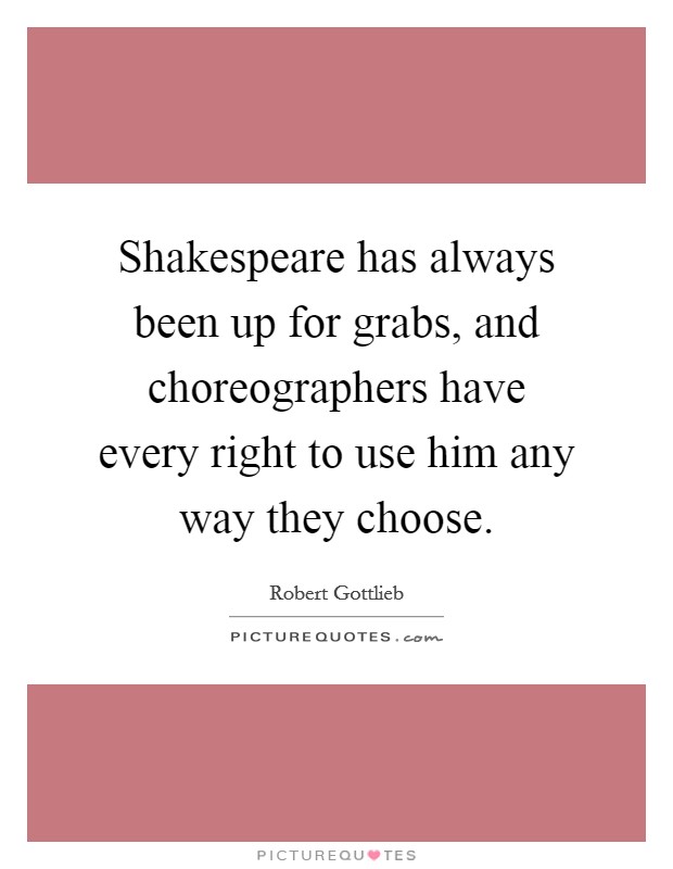 Shakespeare has always been up for grabs, and choreographers have every right to use him any way they choose. Picture Quote #1