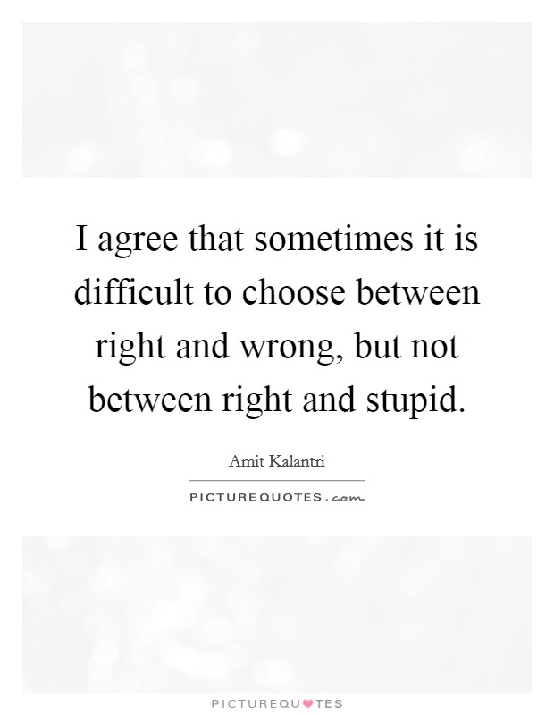 I agree that sometimes it is difficult to choose between right and wrong, but not between right and stupid. Picture Quote #1