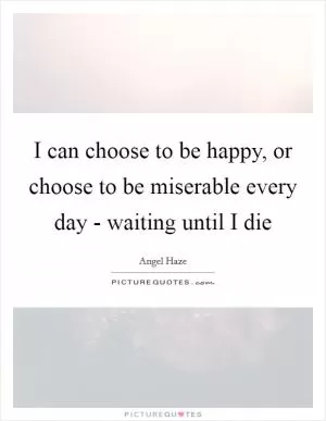 I can choose to be happy, or choose to be miserable every day - waiting until I die Picture Quote #1