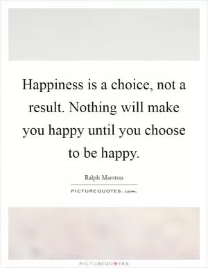 Happiness is a choice, not a result. Nothing will make you happy until you choose to be happy Picture Quote #1