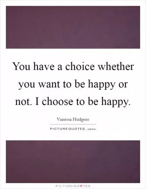 You have a choice whether you want to be happy or not. I choose to be happy Picture Quote #1