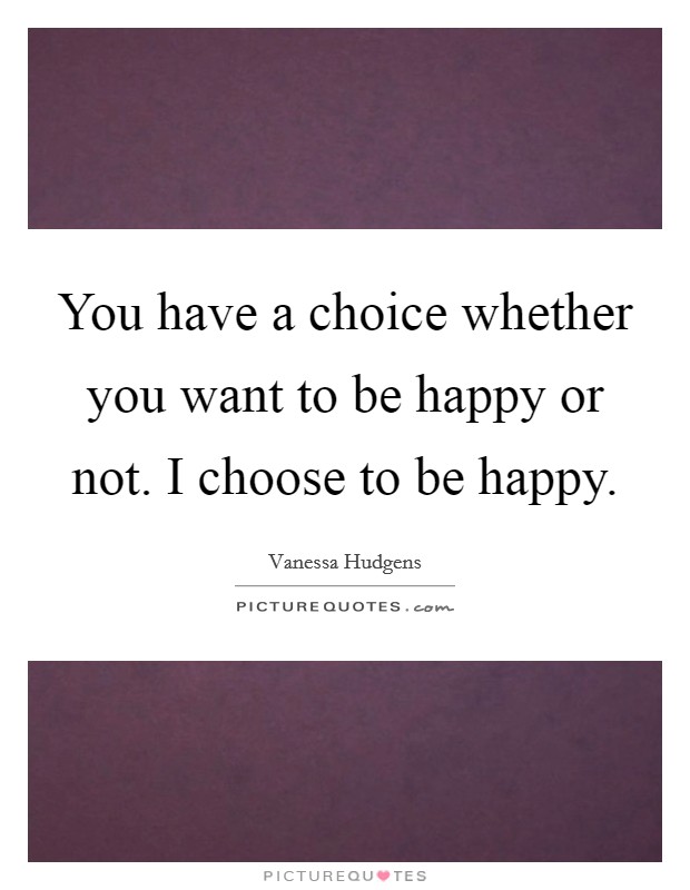 You have a choice whether you want to be happy or not. I choose to be happy. Picture Quote #1