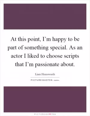 At this point, I’m happy to be part of something special. As an actor I liked to choose scripts that I’m passionate about Picture Quote #1