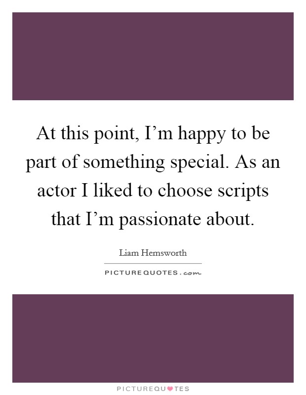 At this point, I'm happy to be part of something special. As an actor I liked to choose scripts that I'm passionate about. Picture Quote #1