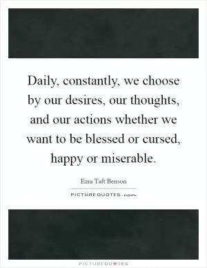 Daily, constantly, we choose by our desires, our thoughts, and our actions whether we want to be blessed or cursed, happy or miserable Picture Quote #1