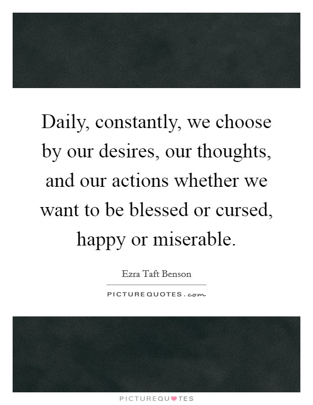 Daily, constantly, we choose by our desires, our thoughts, and our actions whether we want to be blessed or cursed, happy or miserable. Picture Quote #1