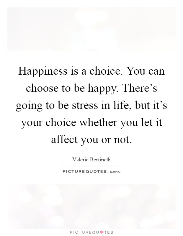 Happiness is a choice. You can choose to be happy. There's going to be stress in life, but it's your choice whether you let it affect you or not. Picture Quote #1