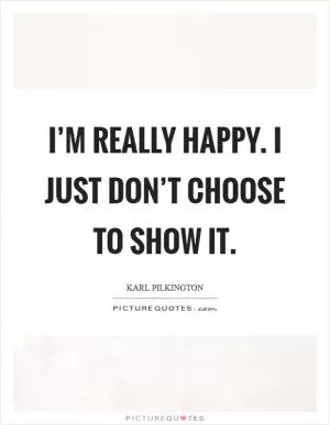 I’m really happy. I just don’t choose to show it Picture Quote #1