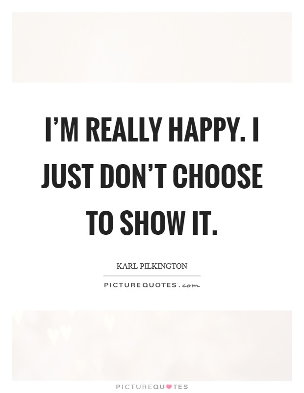 I'm really happy. I just don't choose to show it. Picture Quote #1