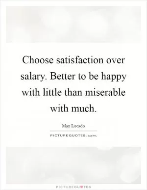 Choose satisfaction over salary. Better to be happy with little than miserable with much Picture Quote #1