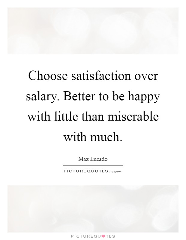 Choose satisfaction over salary. Better to be happy with little than miserable with much. Picture Quote #1