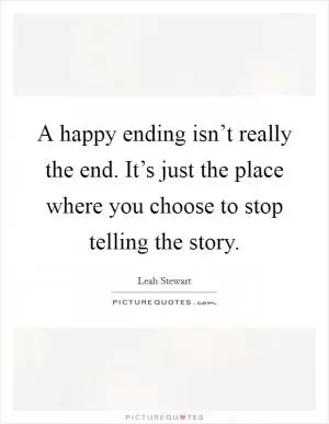 A happy ending isn’t really the end. It’s just the place where you choose to stop telling the story Picture Quote #1