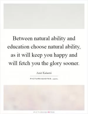 Between natural ability and education choose natural ability, as it will keep you happy and will fetch you the glory sooner Picture Quote #1