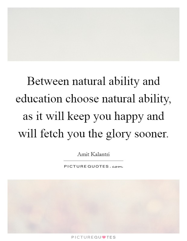 Between natural ability and education choose natural ability, as it will keep you happy and will fetch you the glory sooner. Picture Quote #1
