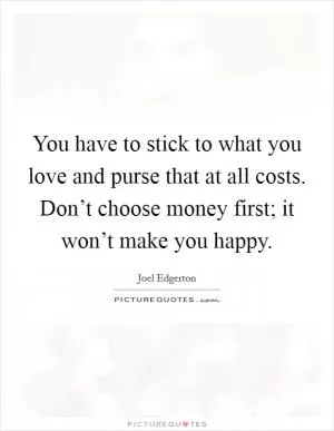 You have to stick to what you love and purse that at all costs. Don’t choose money first; it won’t make you happy Picture Quote #1