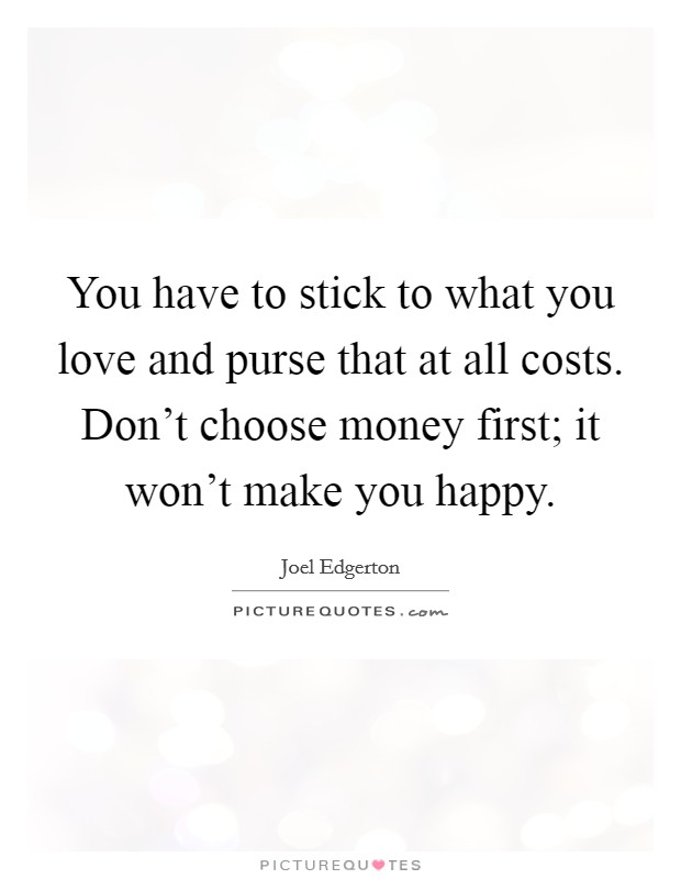 You have to stick to what you love and purse that at all costs. Don't choose money first; it won't make you happy. Picture Quote #1