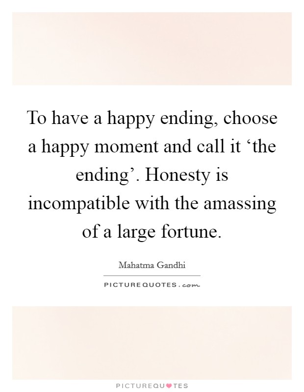 To have a happy ending, choose a happy moment and call it ‘the ending'. Honesty is incompatible with the amassing of a large fortune. Picture Quote #1