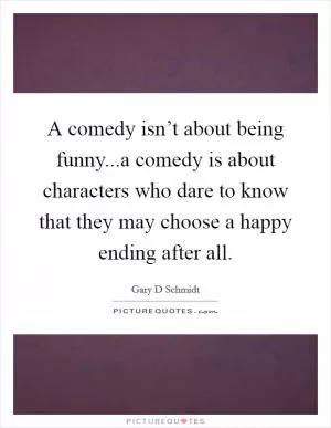 A comedy isn’t about being funny...a comedy is about characters who dare to know that they may choose a happy ending after all Picture Quote #1