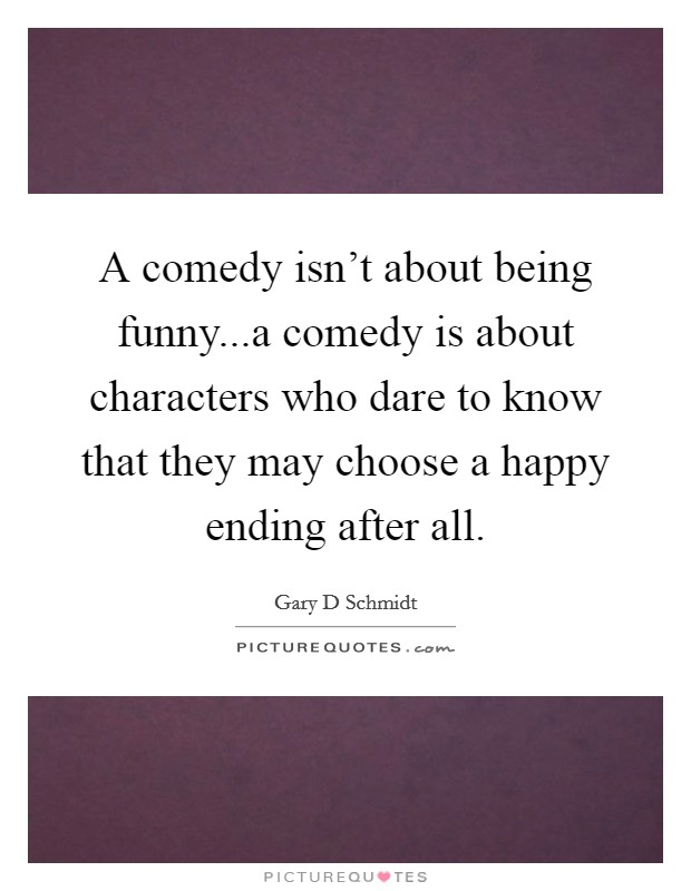 A comedy isn't about being funny...a comedy is about characters who dare to know that they may choose a happy ending after all. Picture Quote #1