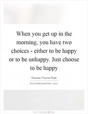 When you get up in the morning, you have two choices - either to be happy or to be unhappy. Just choose to be happy Picture Quote #1