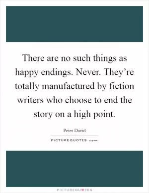 There are no such things as happy endings. Never. They’re totally manufactured by fiction writers who choose to end the story on a high point Picture Quote #1