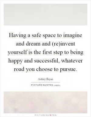 Having a safe space to imagine and dream and (re)invent yourself is the first step to being happy and successful, whatever road you choose to pursue Picture Quote #1