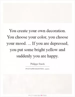 You create your own decoration. You choose your color, you choose your mood. ... If you are depressed, you put some bright yellow and suddenly you are happy Picture Quote #1
