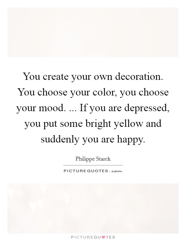 You create your own decoration. You choose your color, you choose your mood. ... If you are depressed, you put some bright yellow and suddenly you are happy. Picture Quote #1