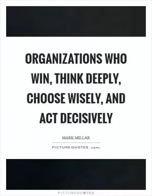 Organizations who win, think deeply, choose wisely, and act decisively Picture Quote #1