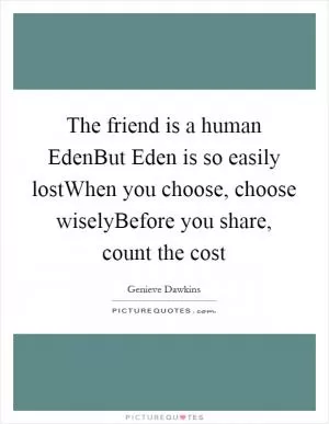 The friend is a human EdenBut Eden is so easily lostWhen you choose, choose wiselyBefore you share, count the cost Picture Quote #1