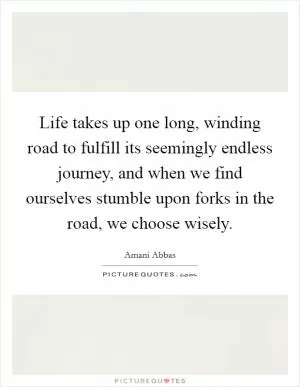 Life takes up one long, winding road to fulfill its seemingly endless journey, and when we find ourselves stumble upon forks in the road, we choose wisely Picture Quote #1