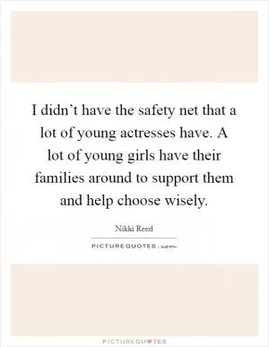 I didn’t have the safety net that a lot of young actresses have. A lot of young girls have their families around to support them and help choose wisely Picture Quote #1