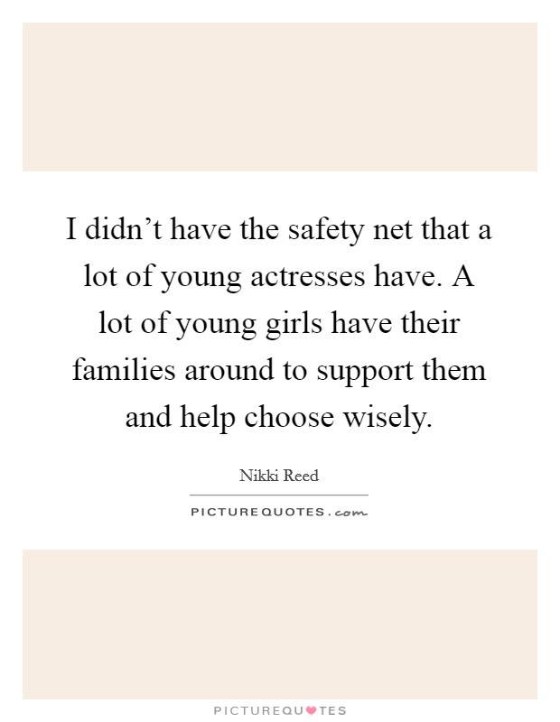 I didn't have the safety net that a lot of young actresses have. A lot of young girls have their families around to support them and help choose wisely. Picture Quote #1