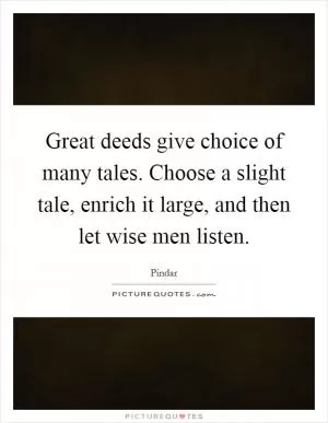 Great deeds give choice of many tales. Choose a slight tale, enrich it large, and then let wise men listen Picture Quote #1