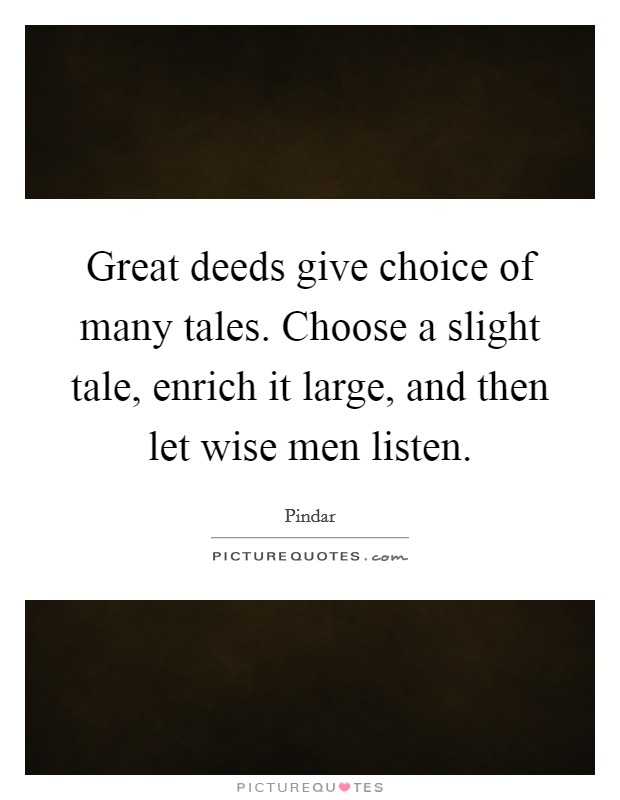 Great deeds give choice of many tales. Choose a slight tale, enrich it large, and then let wise men listen. Picture Quote #1