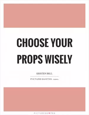 Choose your props wisely Picture Quote #1
