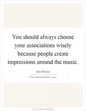 You should always choose your associations wisely because people create impressions around the music Picture Quote #1