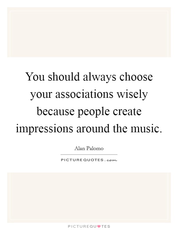 You should always choose your associations wisely because people create impressions around the music. Picture Quote #1