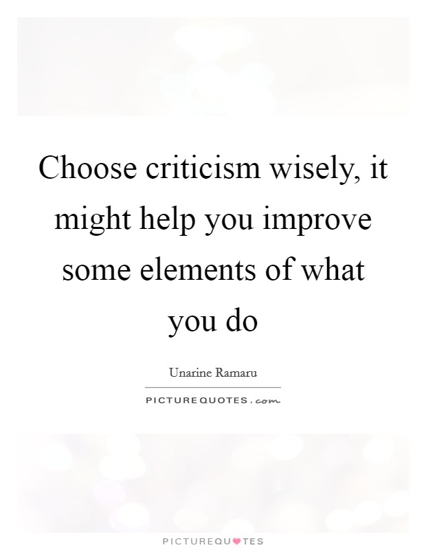 Choose criticism wisely, it might help you improve some elements of what you do Picture Quote #1