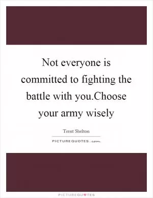 Not everyone is committed to fighting the battle with you.Choose your army wisely Picture Quote #1