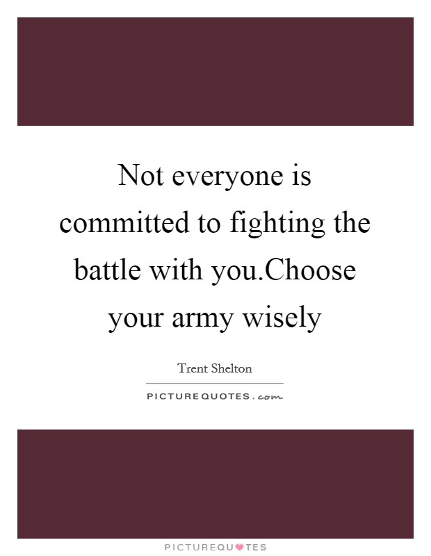 Not everyone is committed to fighting the battle with you.Choose your army wisely Picture Quote #1