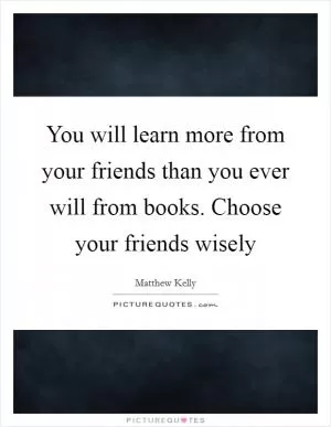 You will learn more from your friends than you ever will from books. Choose your friends wisely Picture Quote #1
