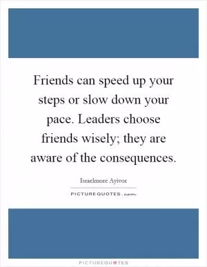 Friends can speed up your steps or slow down your pace. Leaders choose friends wisely; they are aware of the consequences Picture Quote #1
