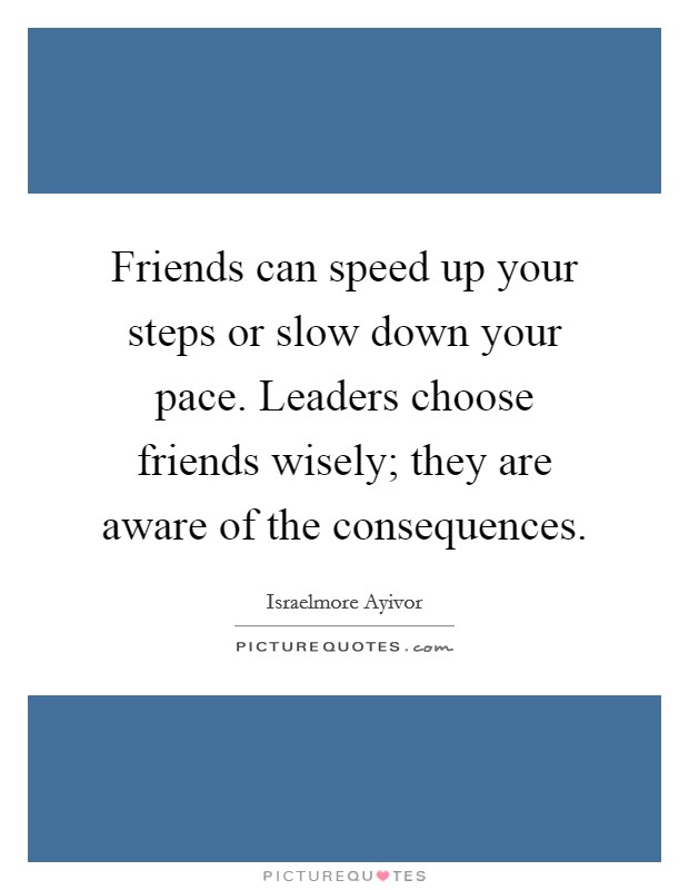 Friends can speed up your steps or slow down your pace. Leaders choose friends wisely; they are aware of the consequences. Picture Quote #1