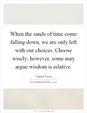When the sands of time come falling down, we are only left with our choices. Choose wisely; however, some may argue wisdom is relative Picture Quote #1