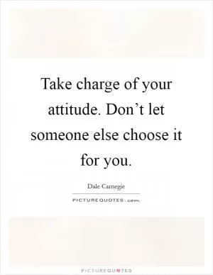 Take charge of your attitude. Don’t let someone else choose it for you Picture Quote #1
