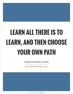 Learn all there is to learn, and then choose your own path Picture Quote #1