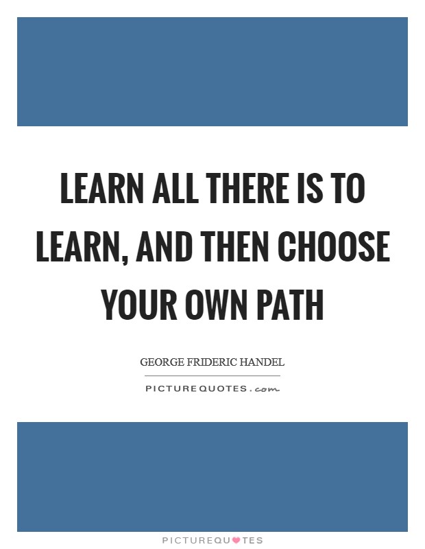 Learn all there is to learn, and then choose your own path Picture Quote #1