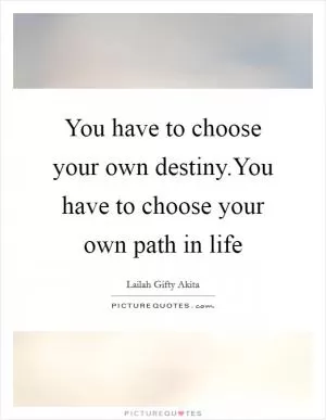 You have to choose your own destiny.You have to choose your own path in life Picture Quote #1