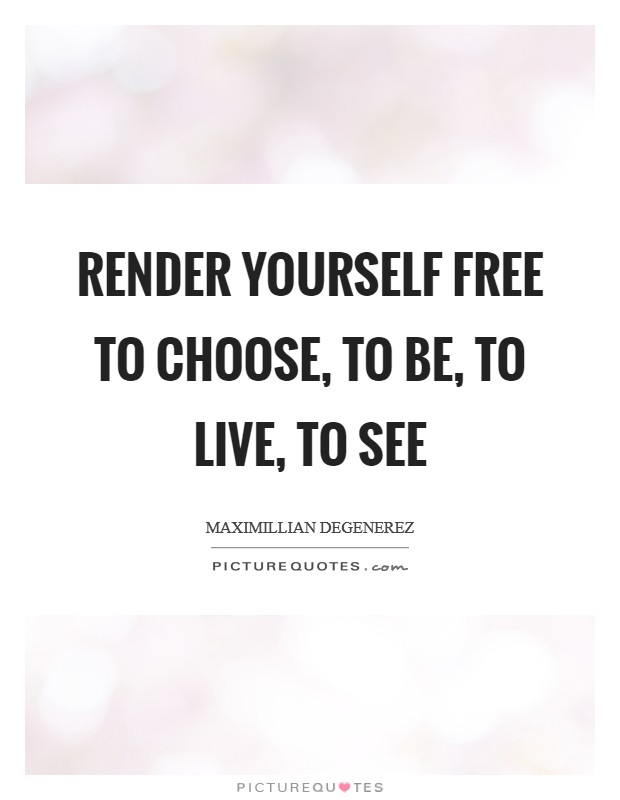 Render yourself free to choose, to be, to live, to see Picture Quote #1